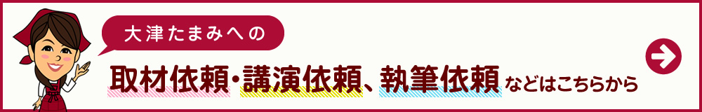 大津たまみへの取材依頼・講演依頼、執筆依頼などはこちらから